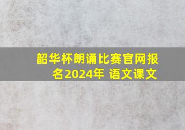 韶华杯朗诵比赛官网报名2024年 语文课文